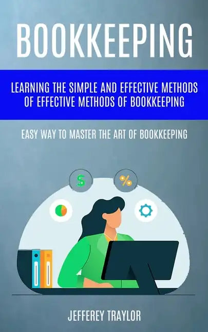 Bookkeeping: Learning The Simple And Effective Methods of Effective Methods Of Bookkeeping (Easy Way To Master The Art Of Bookkeeping) - Paperback