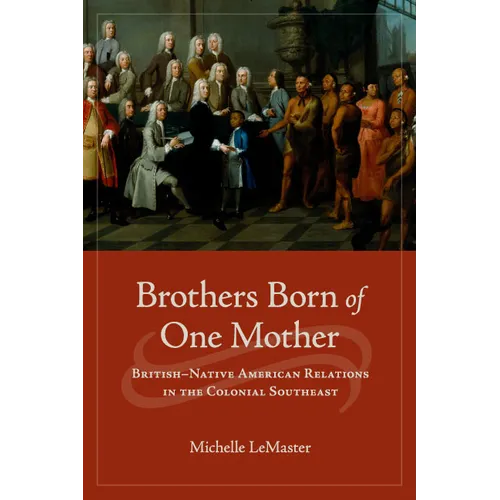 Brothers Born of One Mother: British-Native American Relations in the Colonial Southeast - Hardcover