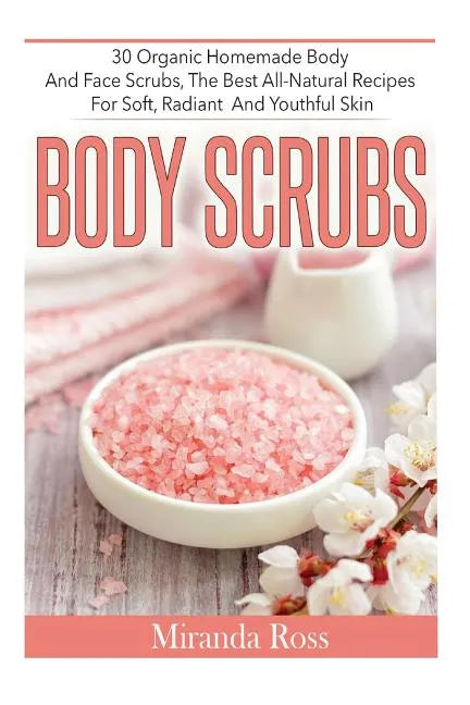 Body Scrubs: 30 Organic Homemade Body And Face Scrubs, The Best All-Natural Recipes For Soft, Radiant And Youthful Skin - Paperback