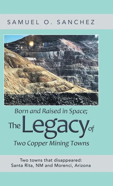 Born and Raised in Space; the Legacy of Two Copper Mining Towns: Two Towns That Disappeared: Santa Rita, Nm and Morenci, Arizona - Hardcover