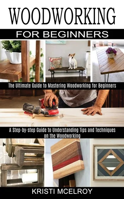 Woodworking for Beginners: The Ultimate Guide to Mastering Woodworking for Beginners (A Step-by-step Guide to Understanding Tips and Techniques o - Paperback