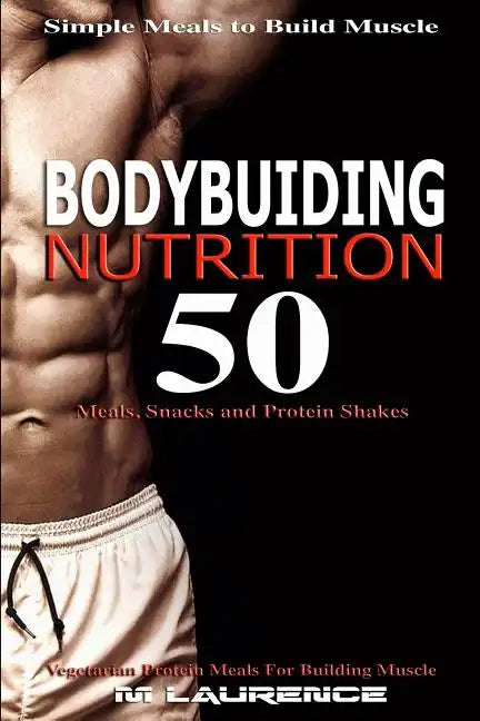 Bodybuilding Nutrition: 50 Meals, Snacks and Protein Shakes, Simple Meals to Build Muscle, High Protein Recipes For Getting Ripped, Vegetarian - Paperback