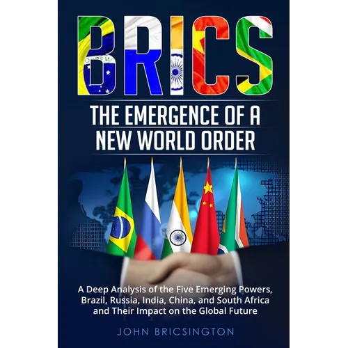 Brics: A Deep Analysis of the Five Emerging Powers - Brazil, Russia, India, China, and South Africa - and Their Impact on the Global Future - Paperback