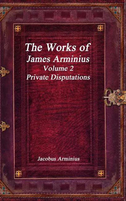 The Works of Jacobus Arminius Volume 2 - Private Disputations - Hardcover