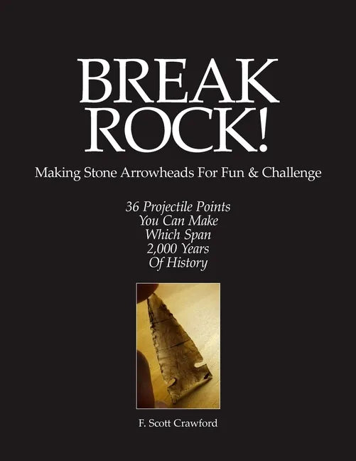 BREAK ROCK! Making Stone Arrowheads For Fun & Challenge: 36 Projectile Points You Can Make Which Span 2,000 Years Of History - Paperback