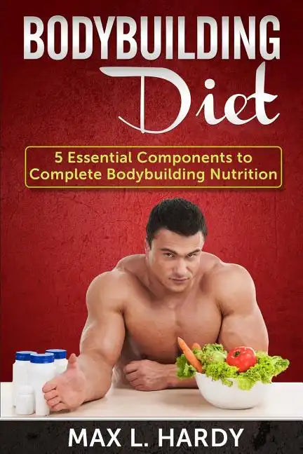 Bodybuilding Diet: 5 Essential Components to Complete Bodybuilding Nutrition - Paperback