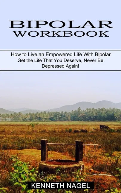 Bipolar Workbook: How to Live an Empowered Life With Bipolar (Get the Life That You Deserve, Never Be Depressed Again!) - Paperback