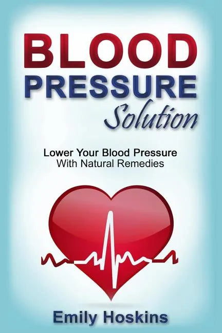 Blood Pressure: Blood Pressure Solution - Lower Your Blood Pressure With Natural Remedies - Paperback