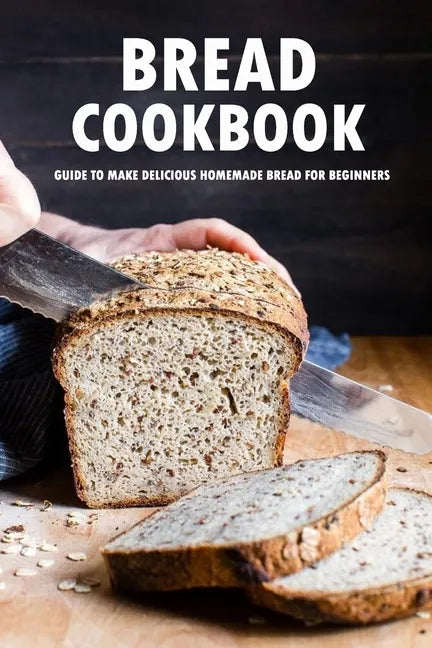 Bread Cookbook: Guide to Make Delicious Homemade Bread for Beginners: Bread Recipes - Paperback