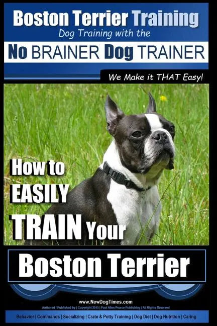 Boston Terrier Training Dog Training with the No BRAINER Dog TRAINER We Make it THAT Easy!: How to EASILY TRAIN Your Boston Terrier - Paperback