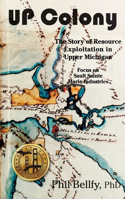 U.P. Colony: The Story of Resource Exploitation in Upper Michigan -- Focus on Sault Sainte Marie Industries - Hardcover