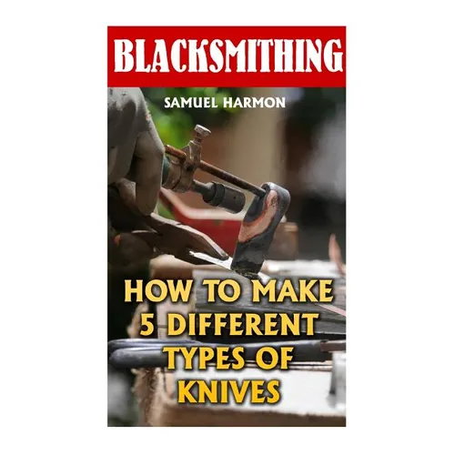 Blacksmithing: How To Make 5 Different Types Of Knives - Paperback