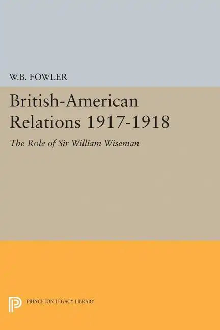 British-American Relations 1917-1918: The Role of Sir William Wiseman. Supplementary Volume to the Papers of Woodrow Wilson - Paperback