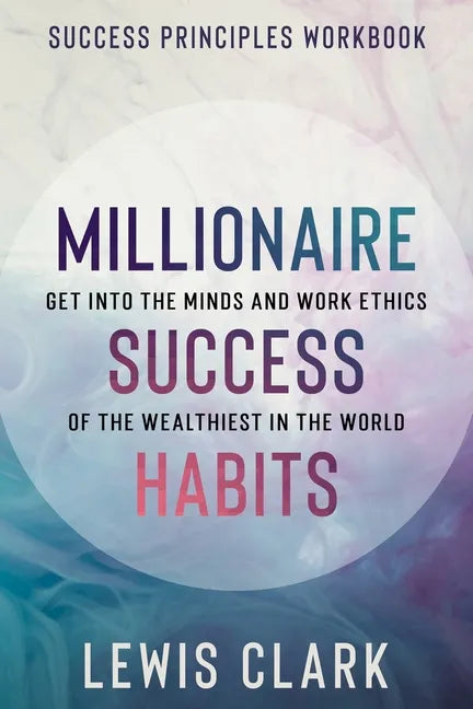 Success Principles Workbook: Millionaire Success Habits - Get Into The Minds and Work Ethics of The Wealthiest In The World - Paperback