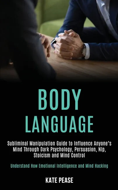 Body Language: Subliminal Manipulation Guide to Influence Anyone's Mind Through Dark Psychology, Persuasion, Nlp, Stoicism and Mind C - Paperback