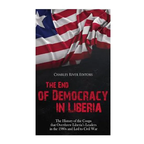 The End of Democracy in Liberia: The History of the Coups that Overthrew Liberia's Leaders in the 1980s and Led to Civil War - Paperback