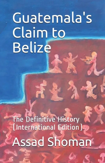Guatemala's Claim to Belize: The Definitive History (International Edition) - Paperback