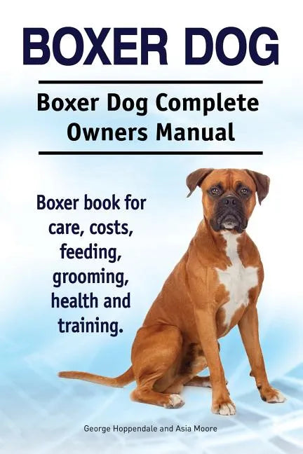 Boxer Dog. Boxer Dog Complete Owners Manual. Boxer book for care, costs, feeding, grooming, health and training. - Paperback