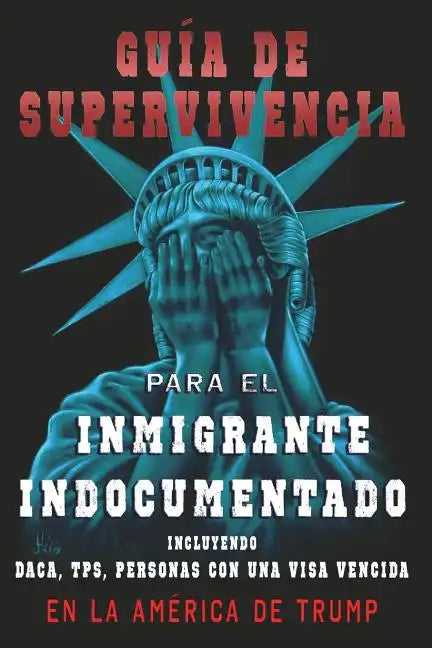 Guia De Supervivencia para EL Inmigrante Indocumentado En La America DE Trump: + DACA, TPS, Personas Con Una VIsa Vencida - Paperback