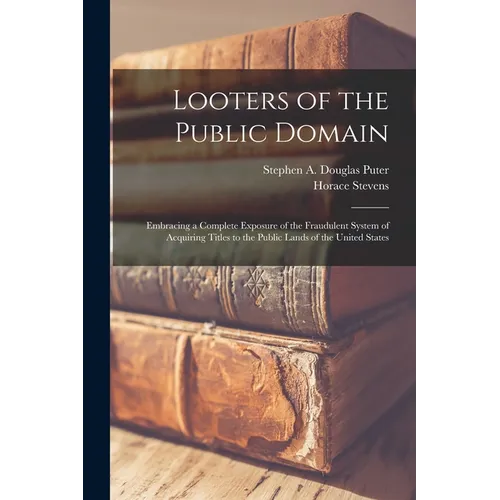 Looters of the Public Domain; Embracing a Complete Exposure of the Fraudulent System of Acquiring Titles to the Public Lands of the United States - Paperback