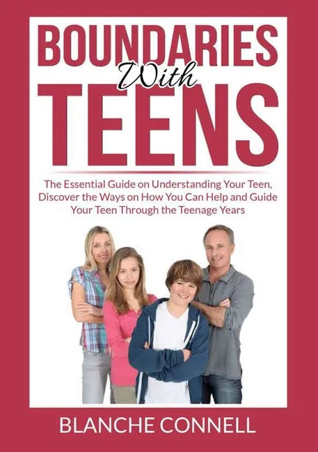 Boundaries With Teens: The Essential Guide on Understanding Your Teen, Discover the Ways on How You Can Help and Guide Your Teen Through the - Paperback