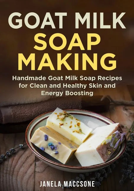 Goat Milk Soap Making: Handmade Goat Milk Soap Recipes for Clean and Healthy Skin and Energy Boosting - Paperback
