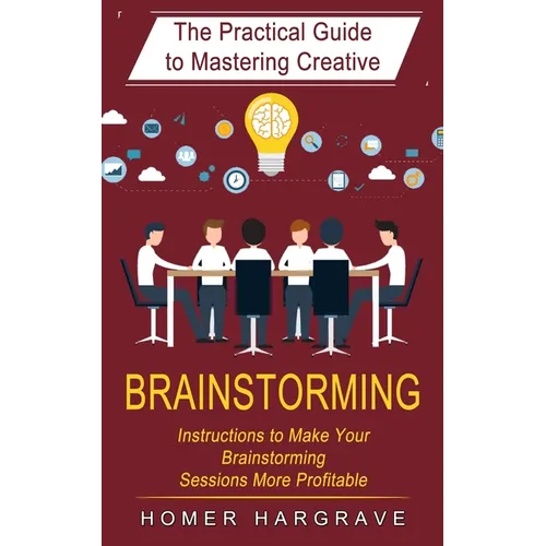 Brainstorming: The Practical Guide to Mastering Creative (Instructions to Make Your Brainstorming Sessions More Profitable) - Paperback