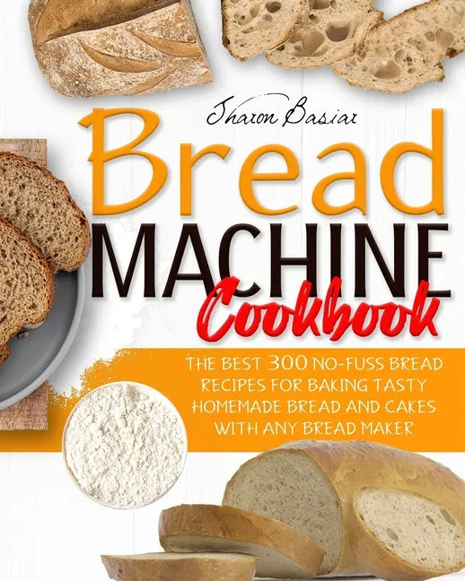 Bread Machine Cookbook: The Best 300 No-Fuss Bread Recipes For Baking Tasty Homemade Bread And Cakes With Any Bread Maker - Paperback