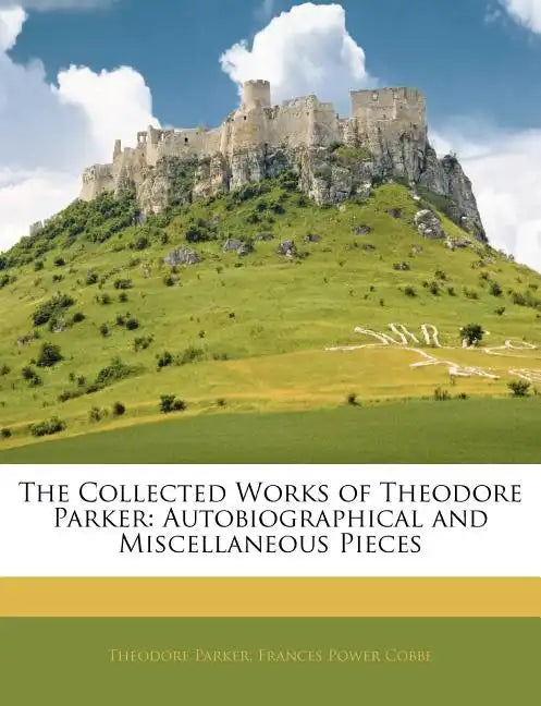 The Collected Works of Theodore Parker: Autobiographical and Miscellaneous Pieces - Paperback