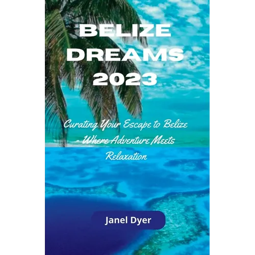 Belize Dreams 2023: Curating Your Escape to Belize - Where Adventure Meets Relaxation - Paperback