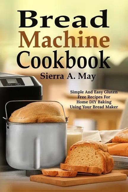 Bread Machine Cookbook: Simple And Easy Gluten Free Recipes For Home DIY Baking Using Your Bread Maker - Paperback