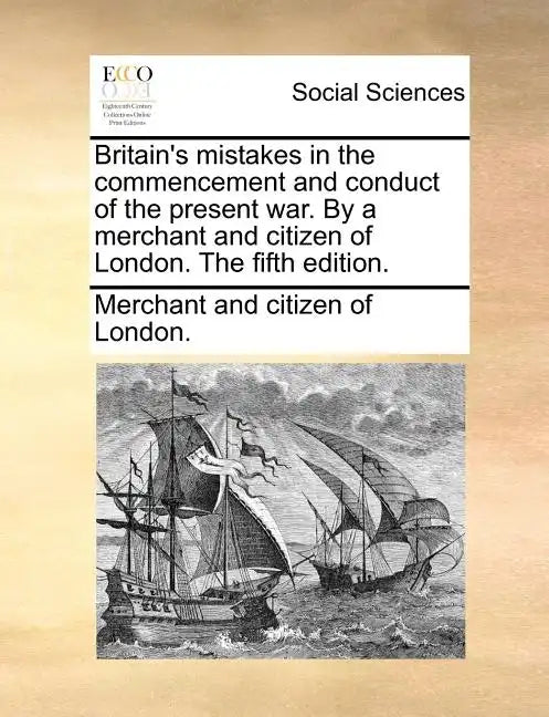 Britain's Mistakes in the Commencement and Conduct of the Present War. by a Merchant and Citizen of London. the Fifth Edition. - Paperback