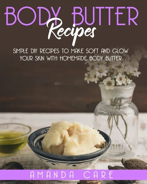 Body Butter Recipes: Simple DIY Recipes To Make Soft And Glow Your Skin With Homemade Body Butter - Paperback
