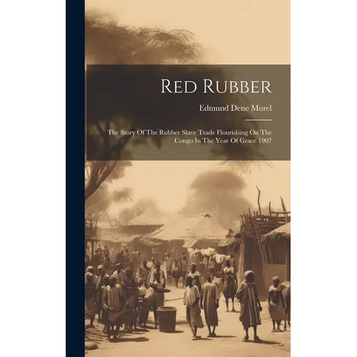 Red Rubber: The Story Of The Rubber Slave Trade Flourishing On The Congo In The Year Of Grace 1907 - Hardcover