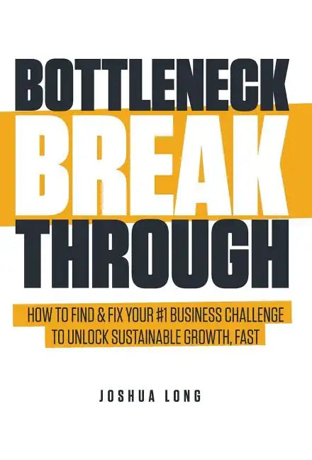 Bottleneck Breakthrough: How To Find & Fix Your #1 Business Challenge To Unlock Sustainable Growth, Fast - Hardcover