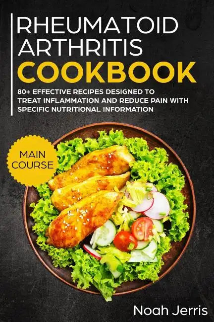 Rheumatoid Arthritis Cookbook: Main Course - 80+ Effective Recipes Designed to Treat Inflammation and Reduce Pain with Specific Nutritional Informati - Paperback
