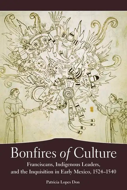 Bonfires of Culture: Franciscans, Indigenous Leaders, and the Inquisition in Early Mexico, 1524-1540 - Hardcover