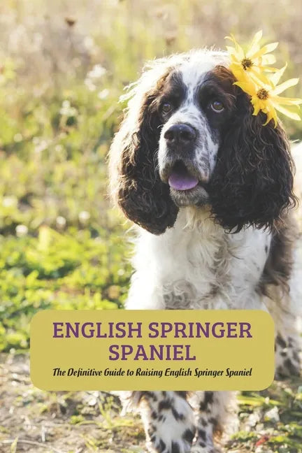 English Springer Spaniel: The Definitive Guide to Raising English Springer Spaniel - Paperback