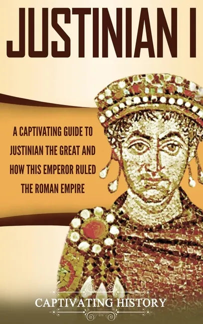 Justinian I: A Captivating Guide to Justinian the Great and How This Emperor Ruled the Roman Empire - Hardcover