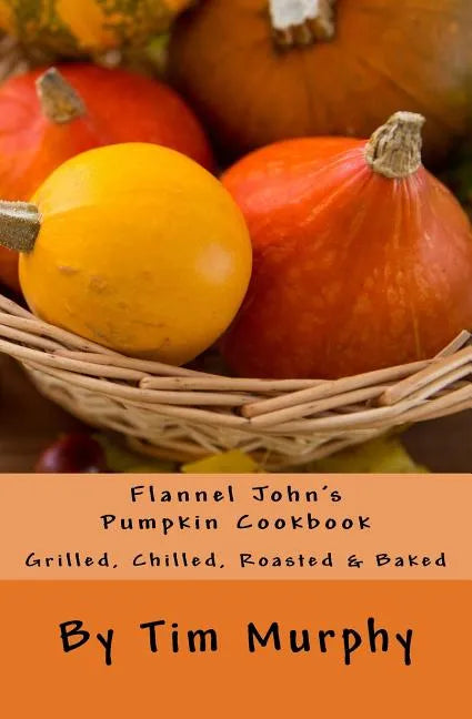 Flannel John's Pumpkin Cookbook: Grilled, Chilled, Roasted & Baked - Paperback