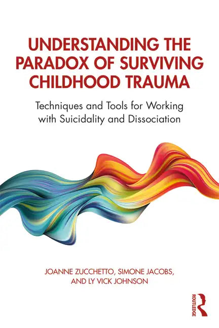 Understanding the Paradox of Surviving Childhood Trauma: Techniques and Tools for Working with Suicidality and Dissociation - Paperback