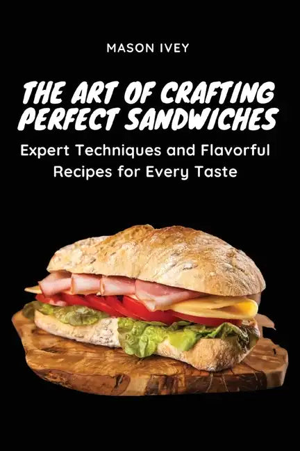 The Art of Crafting Perfect Sandwiches: Expert Techniques and Flavorful Recipes for Every Taste - Paperback