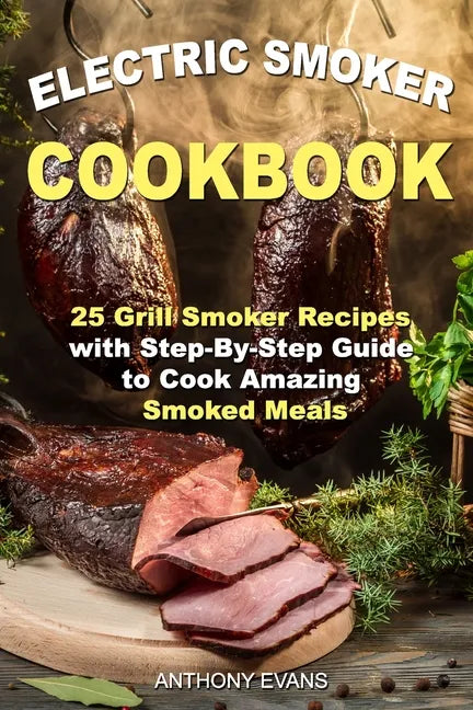 Electric Smoker Cookbook: 25 Grill Smoker Recipes with Step-By-Step Guide to Cook Amazing Smoked Meals - Paperback