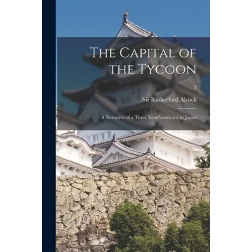 The Capital of the Tycoon: a Narrative of a Three Years'residence in Japan; 2 - Paperback