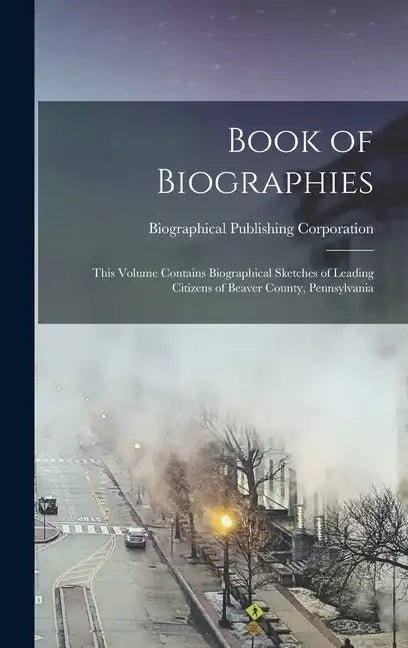 Book of Biographies: This Volume Contains Biographical Sketches of Leading Citizens of Beaver County, Pennsylvania - Hardcover