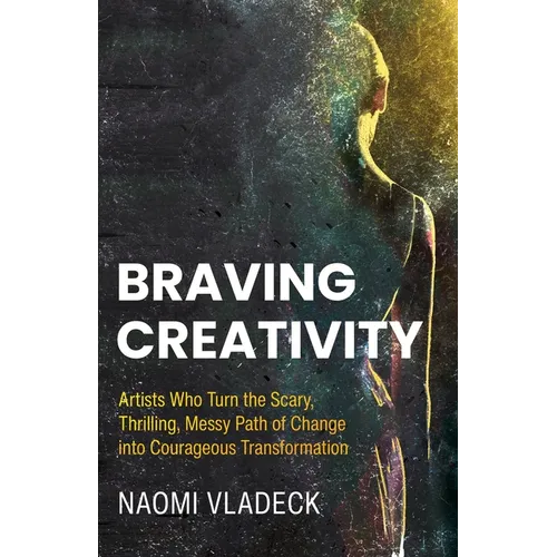 Braving Creativity: Artists Who Turn the Scary, Thrilling, Messy Path of Change into Courageous Transformation - Paperback