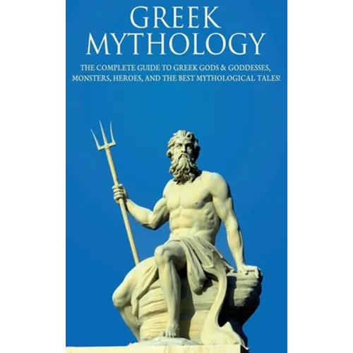 Greek Mythology: The Complete Guide to Greek Gods & Goddesses, Monsters, Heroes, and the Best Mythological Tales! - Hardcover