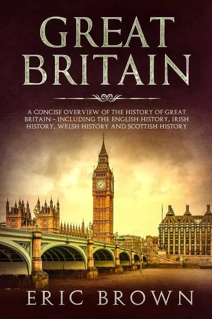 Great Britain: A Concise Overview of The History of Great Britain - Including the English History, Irish History, Welsh History and Scottish History - Paperback