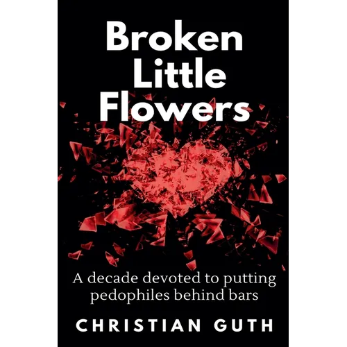 Broken Little Flowers: A Decade Devoted to Putting Pedophiles Behind Bars - Paperback