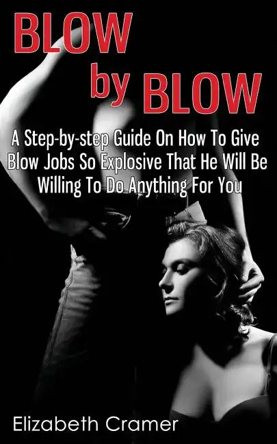 Blow By Blow - A Step-by-step Guide On How To Give Blow Jobs So Explosive That He Will Be Willing To Do Anything For You - Paperback